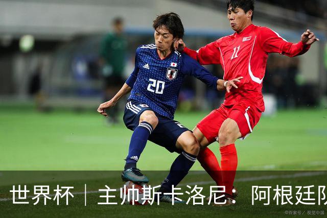 世界杯｜主帅斯卡洛尼：阿根廷队不自大也不自卑