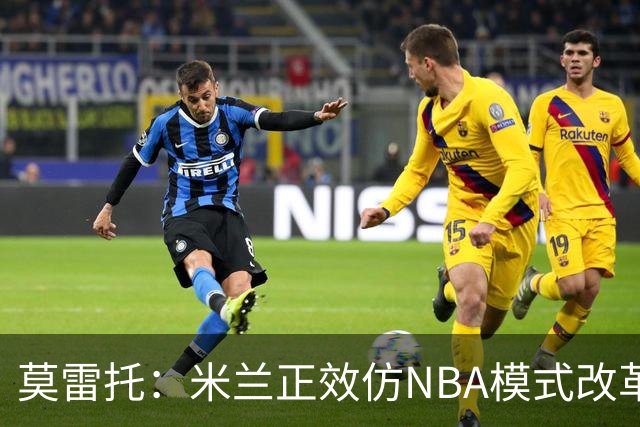 莫雷托：米兰正效仿NBA模式改革，希望创建类似NBA的组织管理结构