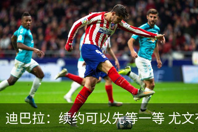 迪巴拉：续约可以先等一等 尤文有很多事要处理